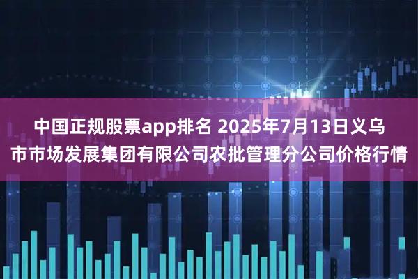 中国正规股票app排名 2025年7月13日义乌市市场发展集团有限公司农批管理分公司价格行情