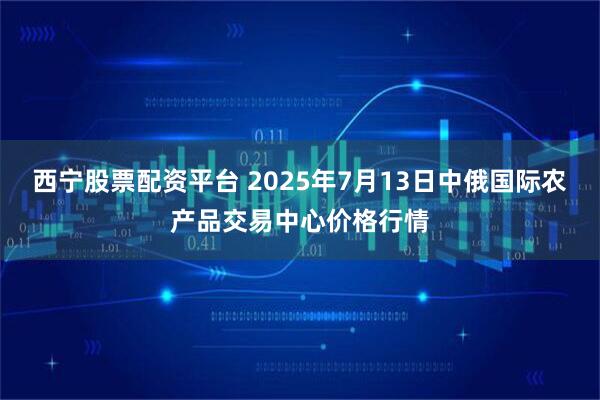 西宁股票配资平台 2025年7月13日中俄国际农产品交易中心价格行情