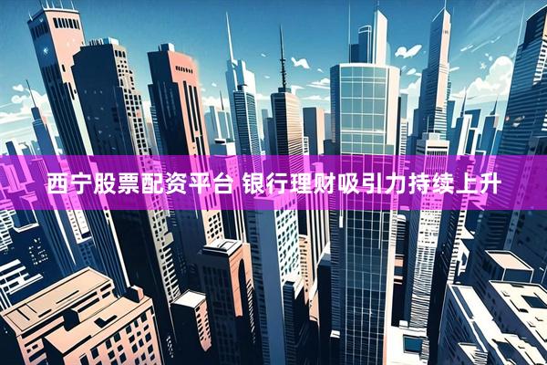 西宁股票配资平台 银行理财吸引力持续上升