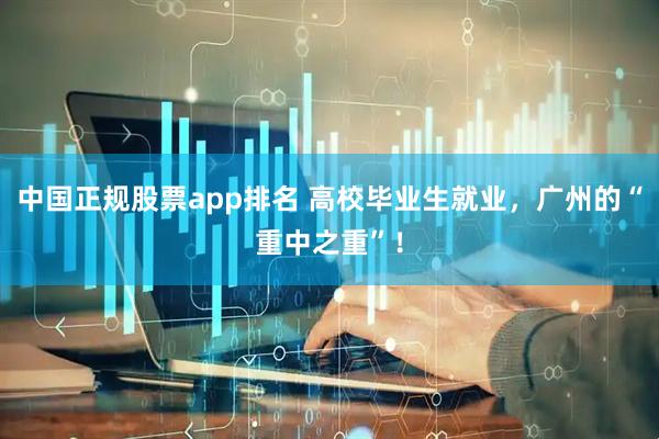 中国正规股票app排名 高校毕业生就业，广州的“重中之重”！