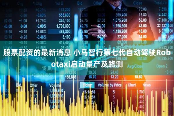 股票配资的最新消息 小马智行第七代自动驾驶Robotaxi启动量产及路测
