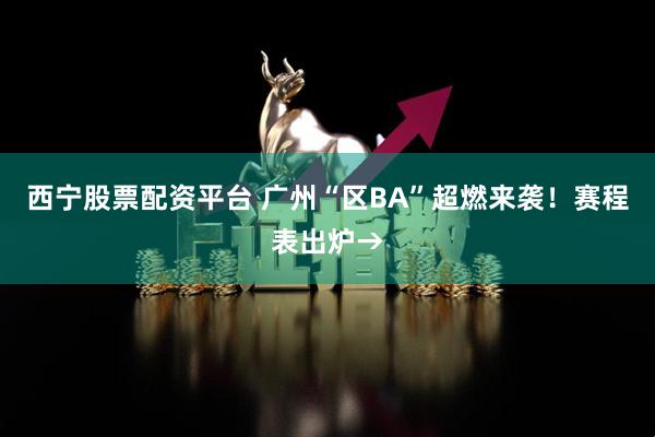 西宁股票配资平台 广州“区BA”超燃来袭！赛程表出炉→