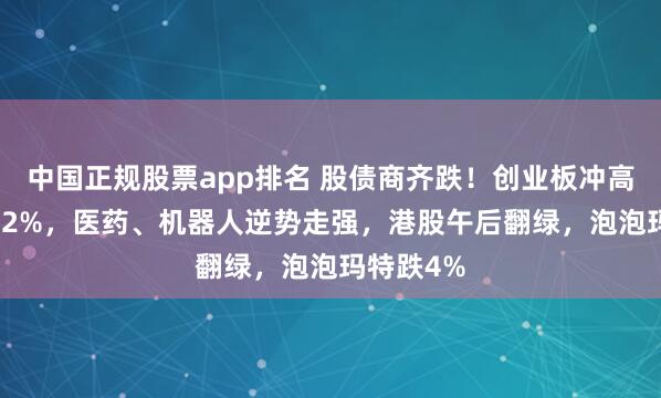 中国正规股票app排名 股债商齐跌！创业板冲高回落跌0.2%，医药、机器人逆势走强，港股午后翻绿，泡泡玛特跌4%