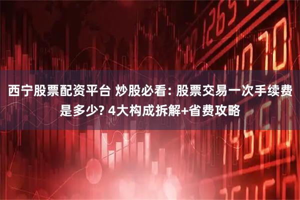 西宁股票配资平台 炒股必看: 股票交易一次手续费是多少? 4大构成拆解+省费攻略