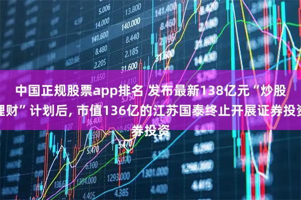 中国正规股票app排名 发布最新138亿元“炒股理财”计划后, 市值136亿的江苏国泰终止开展证券投资
