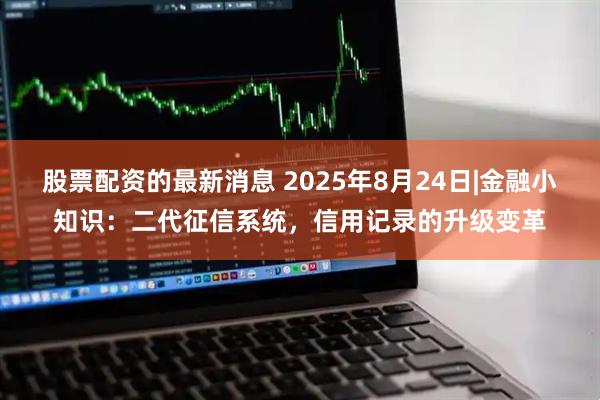 股票配资的最新消息 2025年8月24日|金融小知识：二代征信系统，信用记录的升级变革