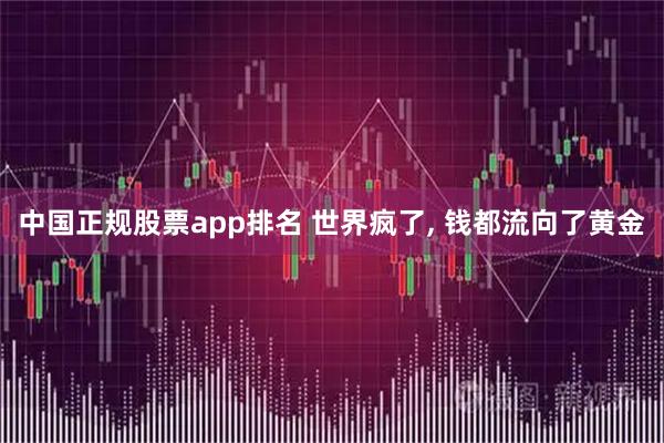 中国正规股票app排名 世界疯了, 钱都流向了黄金