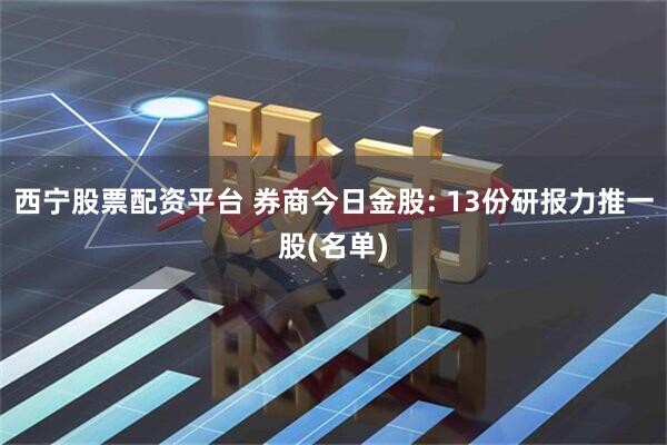 西宁股票配资平台 券商今日金股: 13份研报力推一股(名单)