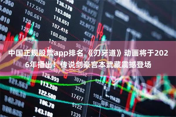 中国正规股票app排名 《刃牙道》动画将于2026年播出！传说剑豪宫本武藏震撼登场
