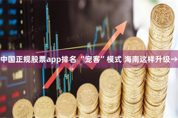中国正规股票app排名 “宠客”模式 海南这样升级→