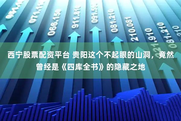 西宁股票配资平台 贵阳这个不起眼的山洞，竟然曾经是《四库全书》的隐藏之地