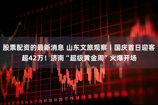 股票配资的最新消息 山东文旅观察丨国庆首日迎客超42万！济南“超级黄金周”火爆开场