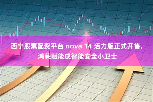 西宁股票配资平台 nova 14 活力版正式开售, 鸿蒙赋能成智能安全小卫士