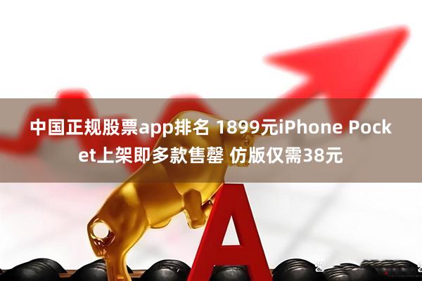 中国正规股票app排名 1899元iPhone Pocket上架即多款售罄 仿版仅需38元