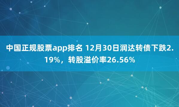 中国正规股票app排名 12月30日润达转债下跌2.19%，转股溢价率26.56%