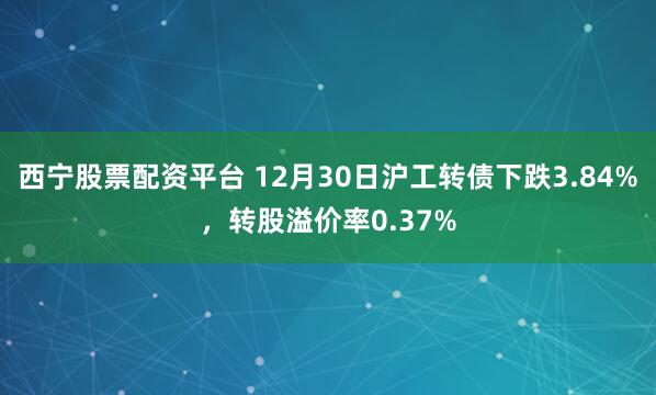 西宁股票配资平台 12月30日沪工转债下跌3.84%，转股溢价率0.37%